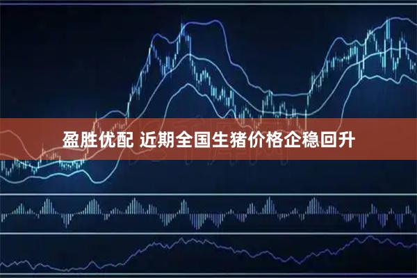 盈胜优配 近期全国生猪价格企稳回升