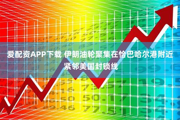 爱配资APP下载 伊朗油轮聚集在恰巴哈尔港附近 紧邻美国封锁线