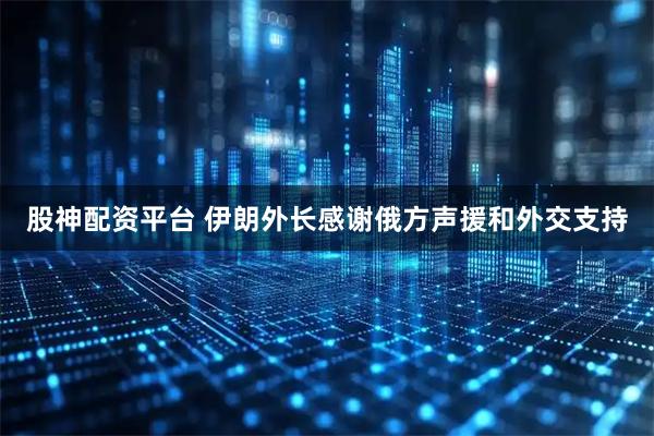 股神配资平台 伊朗外长感谢俄方声援和外交支持