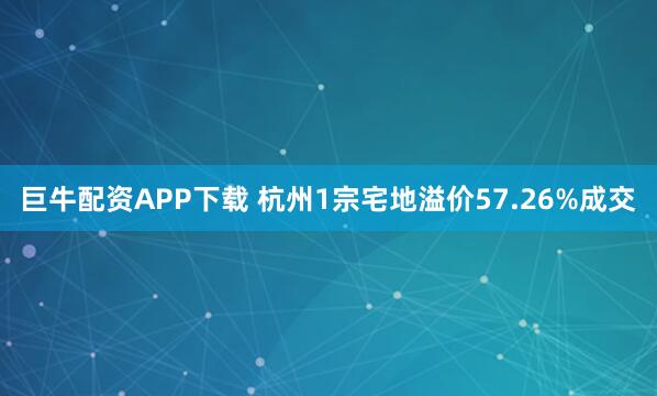 巨牛配资APP下载 杭州1宗宅地溢价57.26%成交