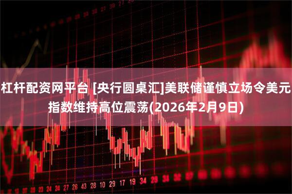 杠杆配资网平台 [央行圆桌汇]美联储谨慎立场令美元指数维持高位震荡(2026年2月9日)