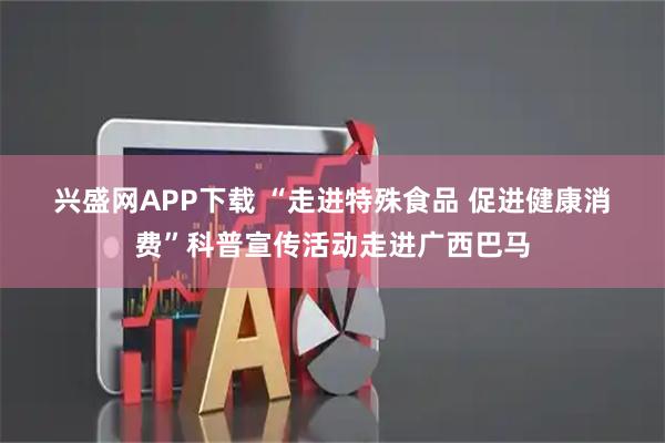 兴盛网APP下载 “走进特殊食品 促进健康消费”科普宣传活动走进广西巴马