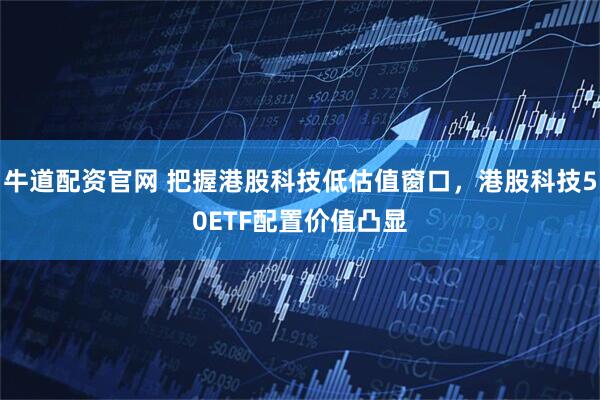 牛道配资官网 把握港股科技低估值窗口，港股科技50ETF配置价值凸显