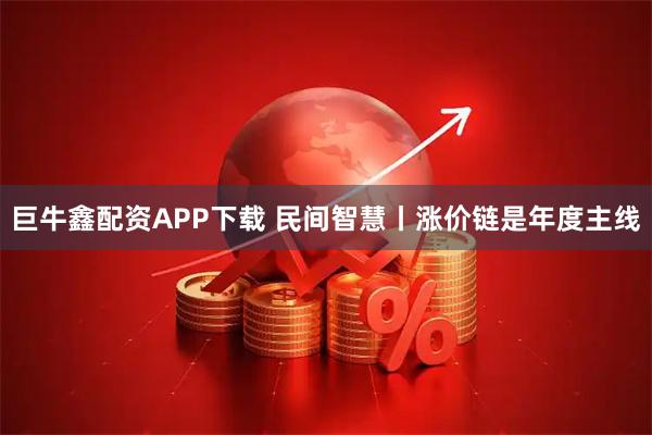 巨牛鑫配资APP下载 民间智慧丨涨价链是年度主线