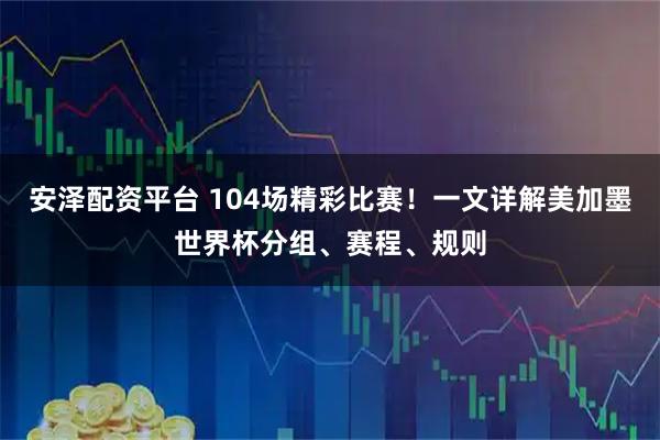 安泽配资平台 104场精彩比赛！一文详解美加墨世界杯分组、赛程、规则