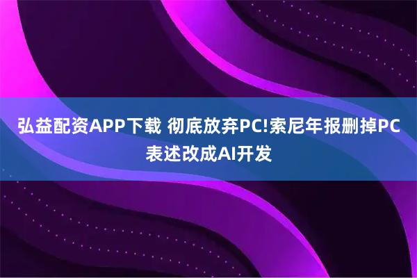 弘益配资APP下载 彻底放弃PC!索尼年报删掉PC表述改成AI开发