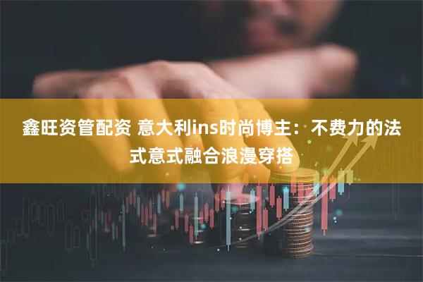 鑫旺资管配资 意大利ins时尚博主：不费力的法式意式融合浪漫穿搭