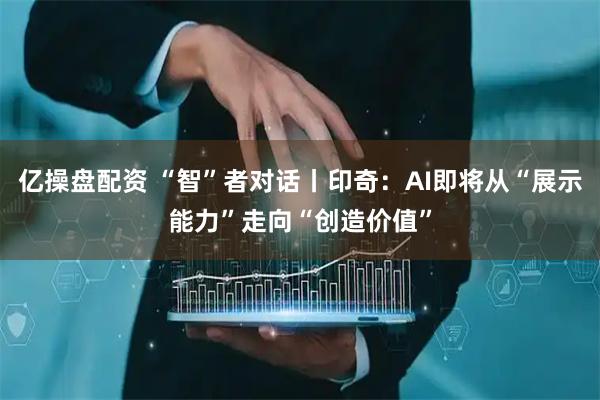 亿操盘配资 “智”者对话丨印奇:AI即将从“展示能力”走向“创造价值”