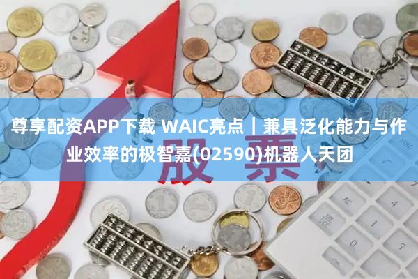 尊享配资APP下载 WAIC亮点|兼具泛化能力与作业效率的极智嘉(02590)机器人天团