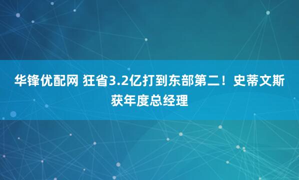 华锋优配网 狂省3.2亿打到东部第二！史蒂文斯获年度总经理