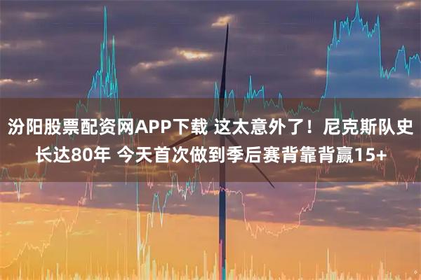 汾阳股票配资网APP下载 这太意外了！尼克斯队史长达80年 今天首次做到季后赛背靠背赢15+
