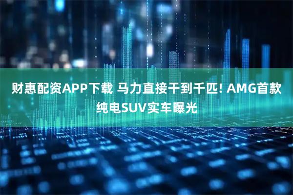 财惠配资APP下载 马力直接干到千匹! AMG首款纯电SUV实车曝光