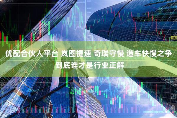 优配合伙人平台 岚图提速 奇瑞守慢 造车快慢之争 到底谁才是行业正解