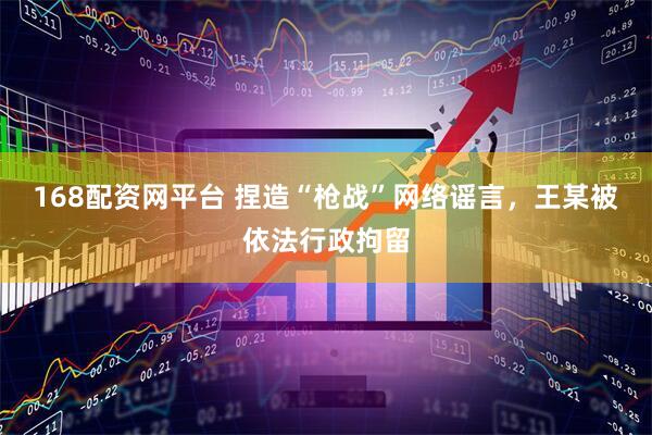 168配资网平台 捏造“枪战”网络谣言，王某被依法行政拘留