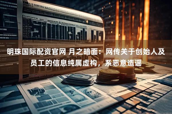 明珠国际配资官网 月之暗面：网传关于创始人及员工的信息纯属虚构，系恶意造谣