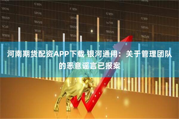 河南期货配资APP下载 银河通用：关于管理团队的恶意谣言已报案