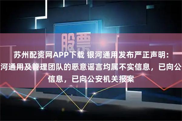 苏州配资网APP下载 银河通用发布严正声明：网传关于银河通用及管理团队的恶意谣言均属不实信息，已向公安机关报案