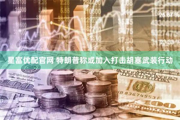 星富优配官网 特朗普称或加入打击胡塞武装行动