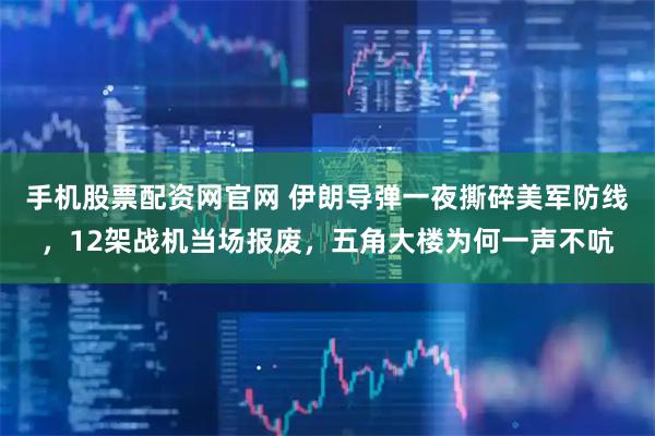 手机股票配资网官网 伊朗导弹一夜撕碎美军防线，12架战机当场报废，五角大楼为何一声不吭