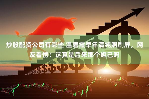 炒股配资公司有哪些 温碧霞早年清纯照刷屏，网友看愣：这真是后来那个妲己吗